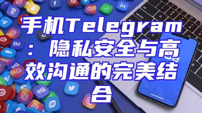 手机Telegram：隐私安全与高效沟通的完美结合