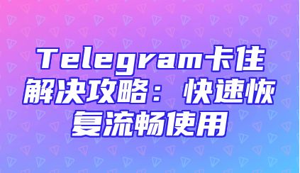 Telegram卡住解决攻略：快速恢复流畅使用