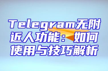 Telegram无附近人功能：如何使用与技巧解析