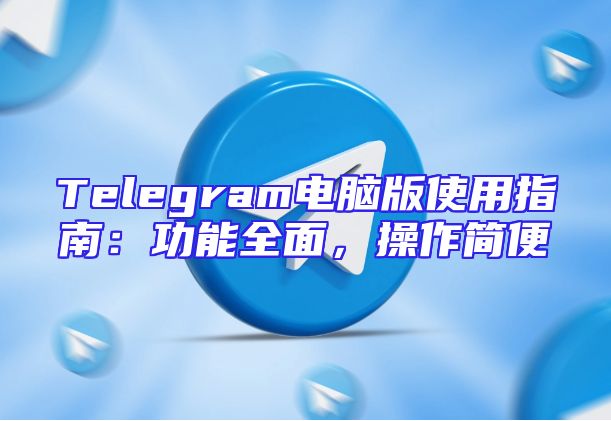 Telegram电脑版使用指南：功能全面，操作简便