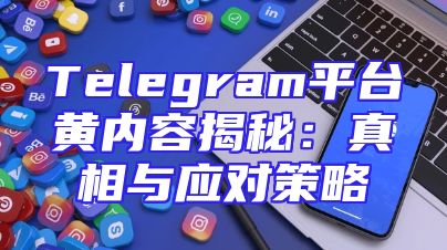 Telegram平台黄内容揭秘：真相与应对策略