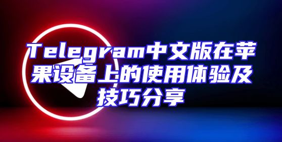Telegram中文版在苹果设备上的使用体验及技巧分享