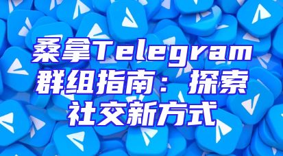 桑拿Telegram群组指南：探索社交新方式