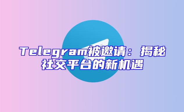 Telegram被邀请：揭秘社交平台的新机遇