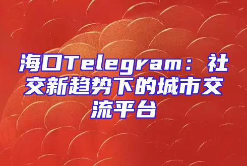 海口Telegram：社交新趋势下的城市交流平台