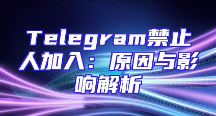 Telegram禁止人加入：原因与影响解析