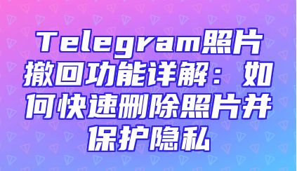Telegram照片撤回功能详解：如何快速删除照片并保护隐私