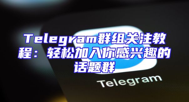 Telegram群组关注教程：轻松加入你感兴趣的话题群