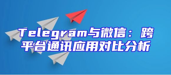 Telegram与微信：跨平台通讯应用对比分析