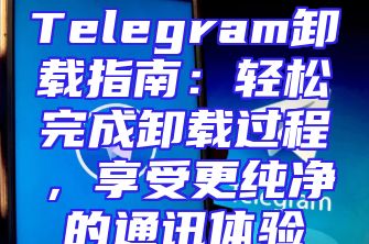 Telegram卸载指南：轻松完成卸载过程，享受更纯净的通讯体验