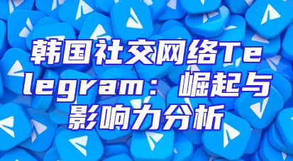 韩国社交网络Telegram：崛起与影响力分析