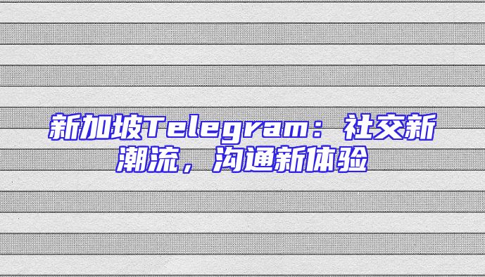 新加坡Telegram：社交新潮流，沟通新体验