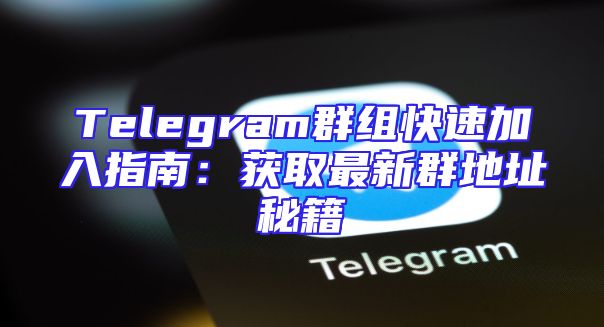 Telegram群组快速加入指南：获取最新群地址秘籍