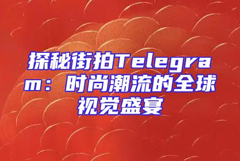 探秘街拍Telegram：时尚潮流的全球视觉盛宴
