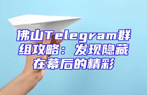 佛山Telegram群组攻略：发现隐藏在幕后的精彩