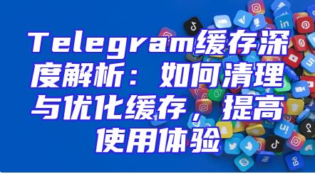 Telegram缓存深度解析：如何清理与优化缓存，提高使用体验