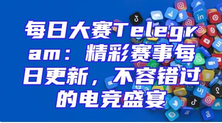 每日大赛Telegram：精彩赛事每日更新，不容错过的电竞盛宴