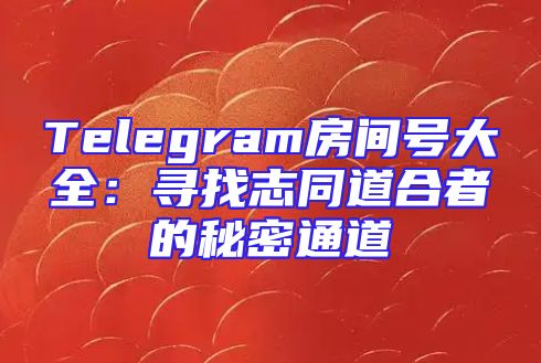 Telegram房间号大全：寻找志同道合者的秘密通道