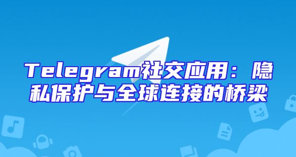 Telegram社交应用：隐私保护与全球连接的桥梁
