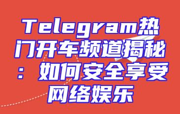 Telegram热门开车频道揭秘：如何安全享受网络娱乐
