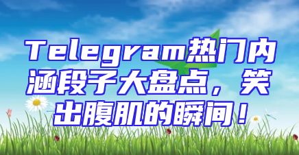 Telegram热门内涵段子大盘点，笑出腹肌的瞬间！