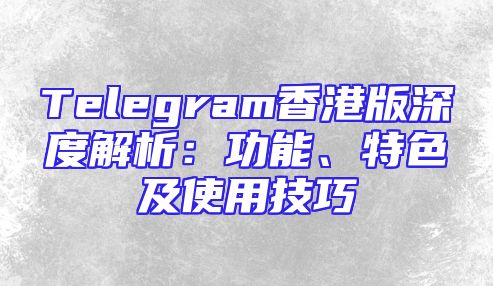 Telegram香港版深度解析：功能、特色及使用技巧