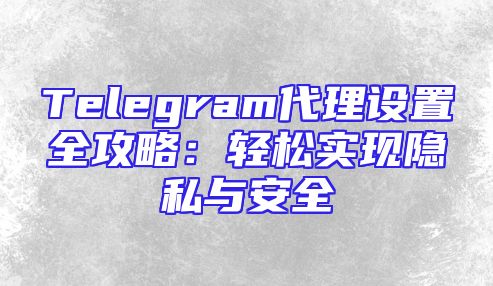 Telegram代理设置全攻略：轻松实现隐私与安全
