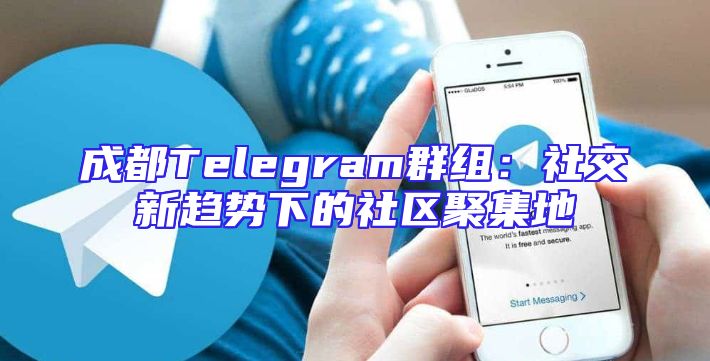 成都Telegram群组：社交新趋势下的社区聚集地