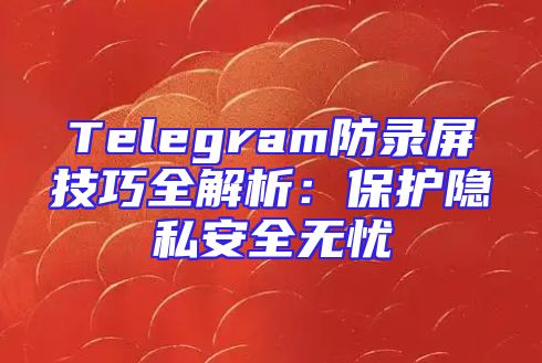 Telegram防录屏技巧全解析：保护隐私安全无忧