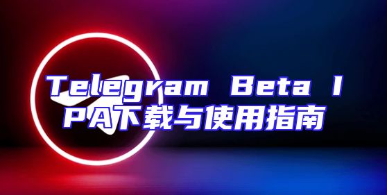 Telegram Beta IPA下载与使用指南