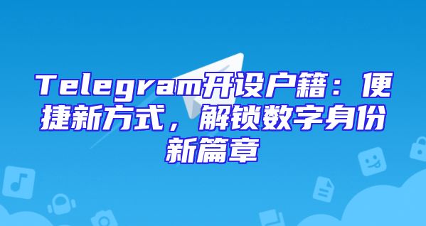 Telegram开设户籍：便捷新方式，解锁数字身份新篇章