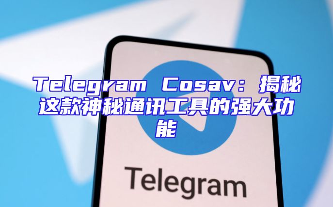 Telegram Cosav：揭秘这款神秘通讯工具的强大功能