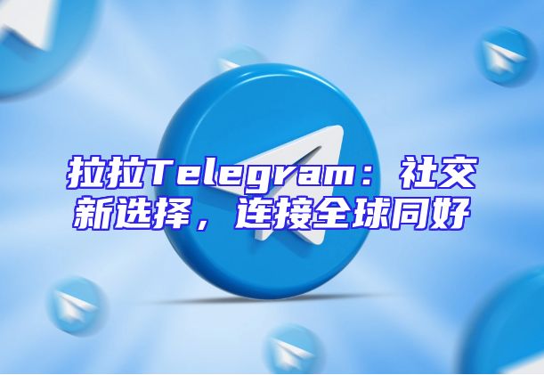 拉拉Telegram：社交新选择，连接全球同好