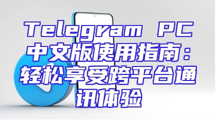 Telegram PC中文版使用指南：轻松享受跨平台通讯体验