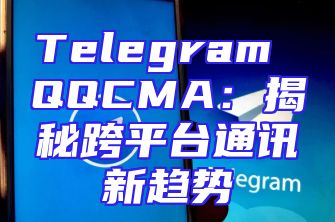 Telegram QQCMA：揭秘跨平台通讯新趋势
