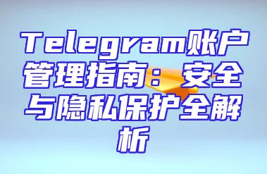 Telegram账户管理指南：安全与隐私保护全解析