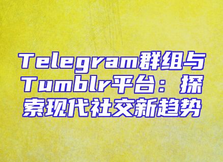 Telegram群组与Tumblr平台：探索现代社交新趋势