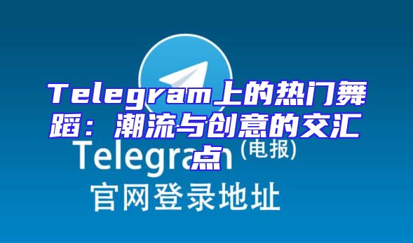 Telegram上的热门舞蹈：潮流与创意的交汇点