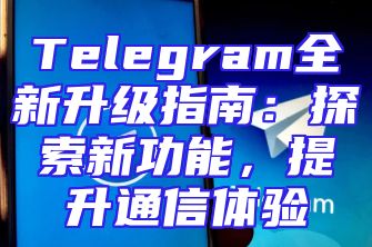 Telegram全新升级指南：探索新功能，提升通信体验