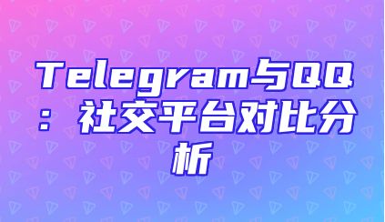Telegram与QQ：社交平台对比分析