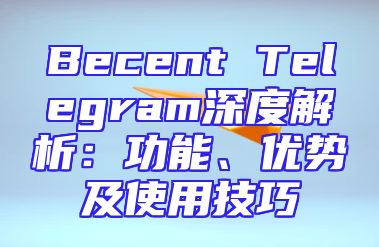 Becent Telegram深度解析：功能、优势及使用技巧