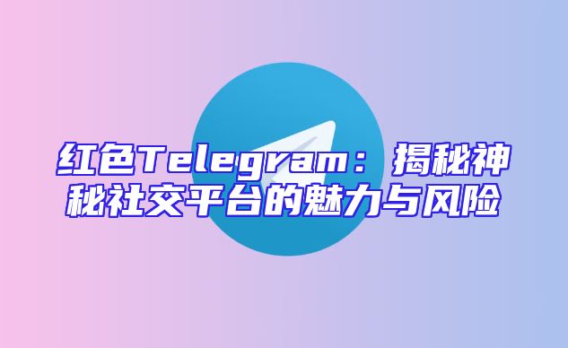 红色Telegram：揭秘神秘社交平台的魅力与风险
