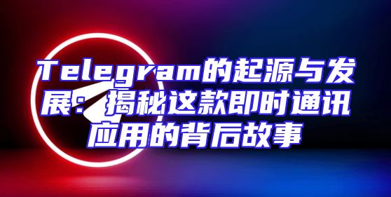 Telegram的起源与发展：揭秘这款即时通讯应用的背后故事