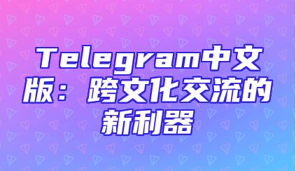 Telegram中文版：跨文化交流的新利器
