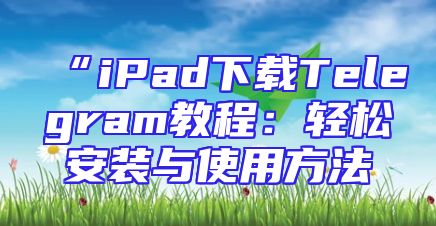 “iPad下载Telegram教程：轻松安装与使用方法
