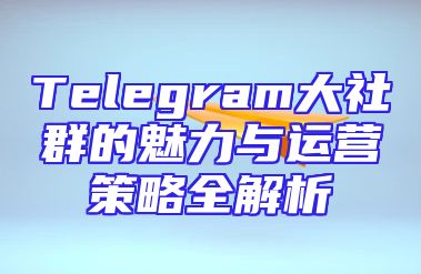 Telegram大社群的魅力与运营策略全解析