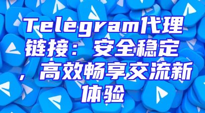 Telegram代理链接：安全稳定，高效畅享交流新体验