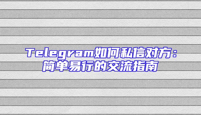 Telegram如何私信对方：简单易行的交流指南