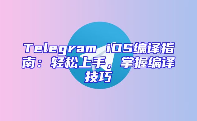 Telegram iOS编译指南：轻松上手，掌握编译技巧