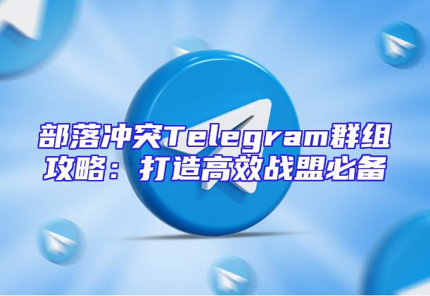 部落冲突Telegram群组攻略：打造高效战盟必备